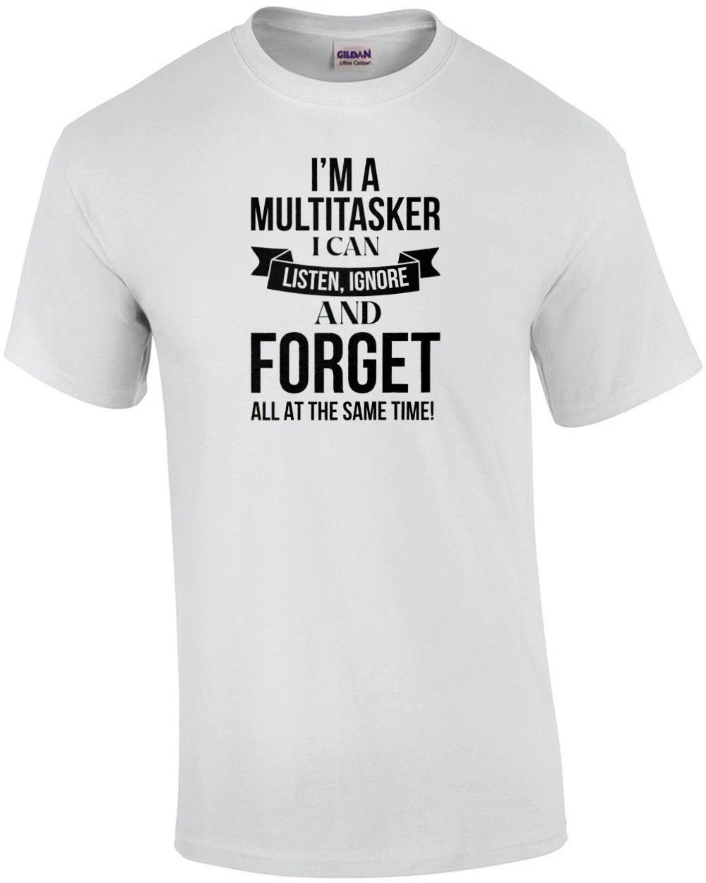 I m a multitasker. I can listen, ignore and forget all at the same time. Sarc... 2XL