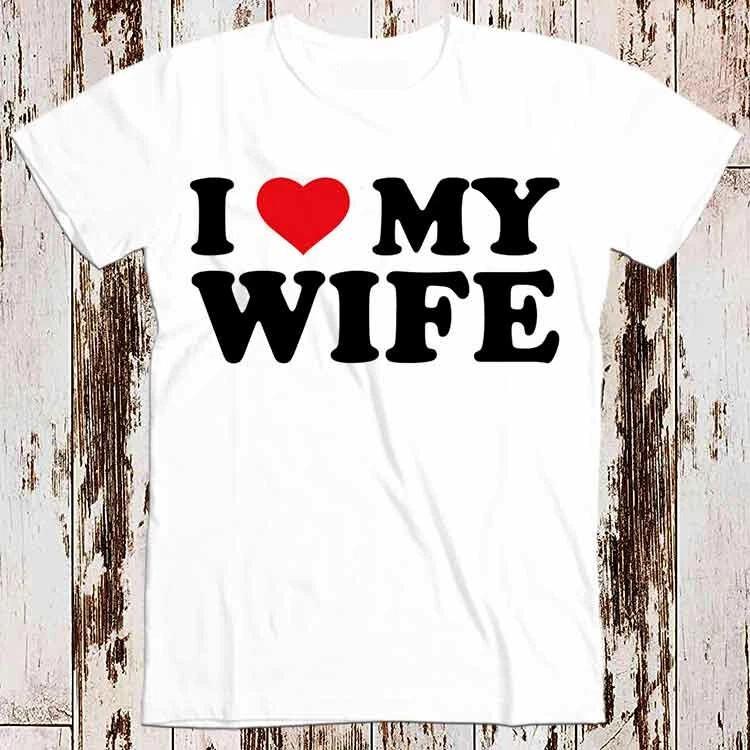 I Love My Wife Birthday Valentines Day Joke T Shirt 8551 4XL