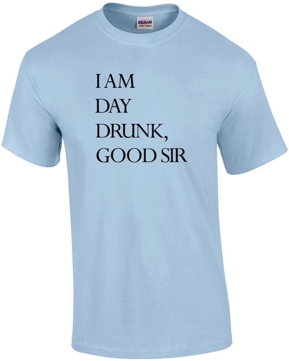 I am day drunk, good sir - funny drinking t-shirt 4XL