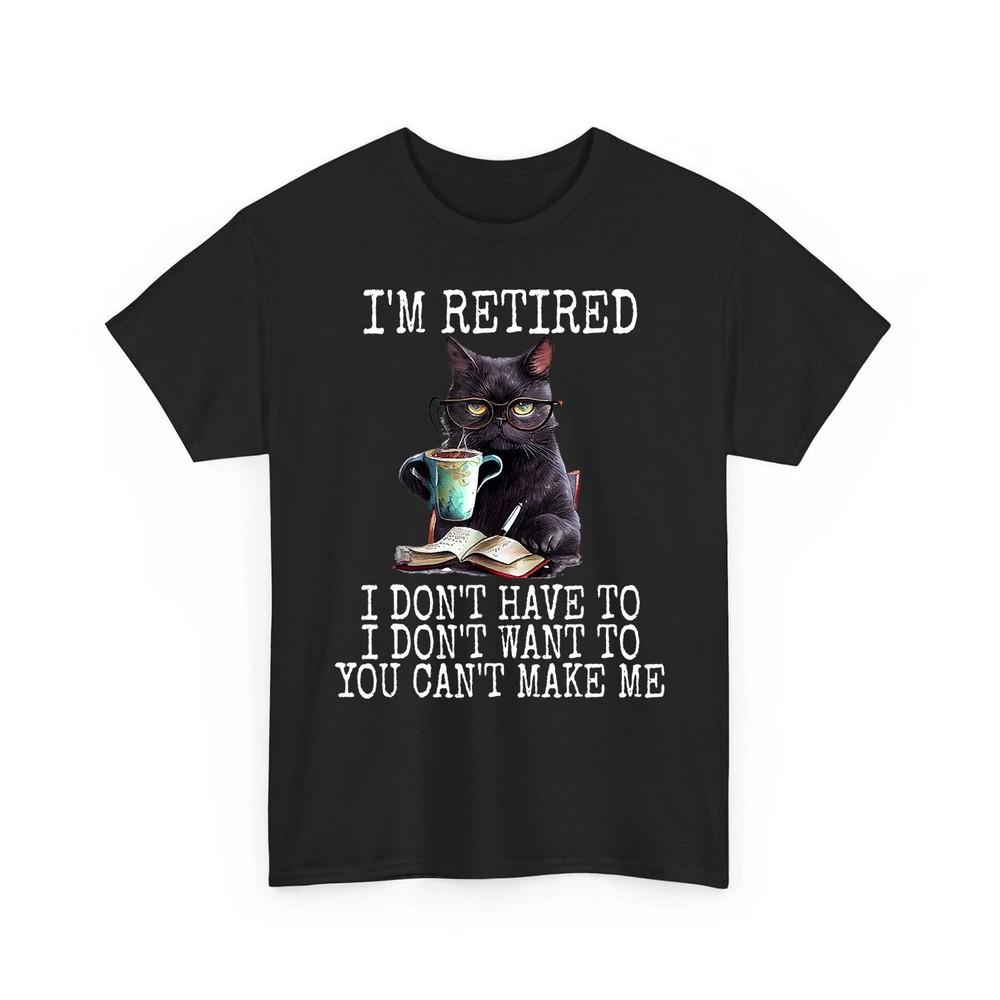 Funny Retirement Gift Shirt I Don#039;t Want To I#039;m Retired Funny Cat Retiree Casual Unisex T-Shirt XL