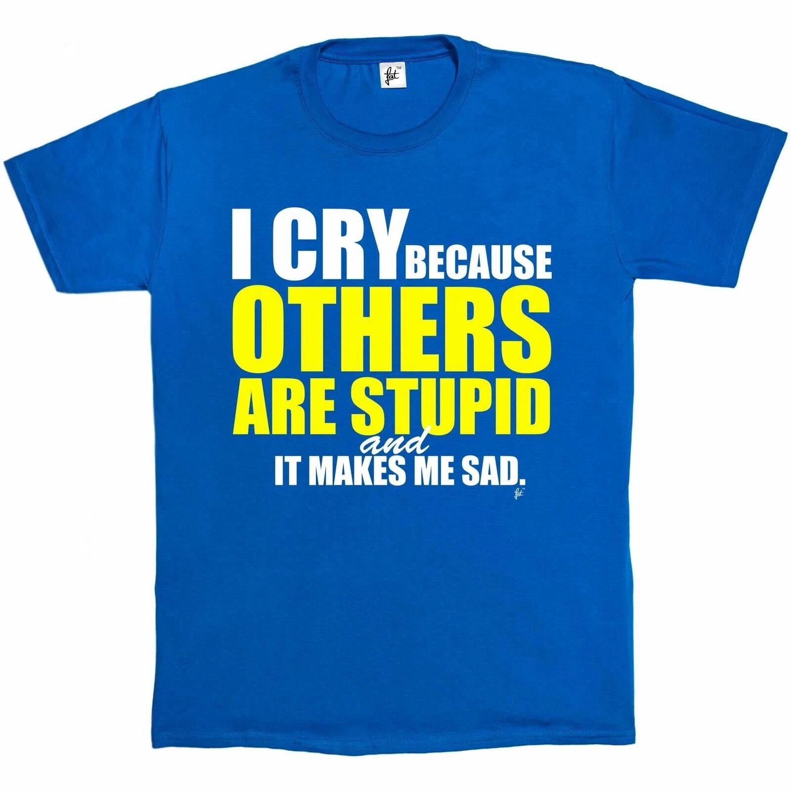 I Cry Because Others Are Stupid & It Makes Me Sad Funny Mens T-Shirt S