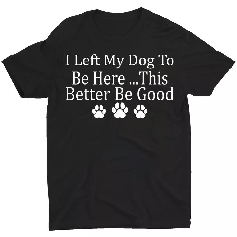 I Left My Dog To Be Here This Better Be Good Funny Unisex T-Shirt