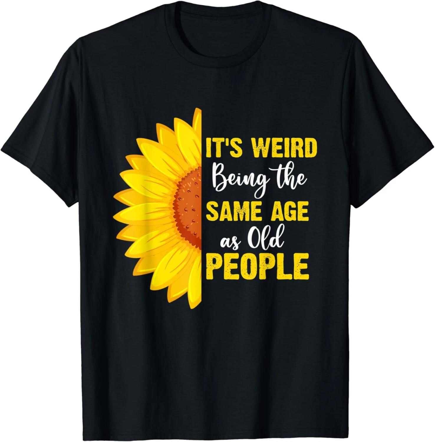 

It_s Weird Being the Same Age as Old People Funny Sunflower Gift Unisex T-Shirt M