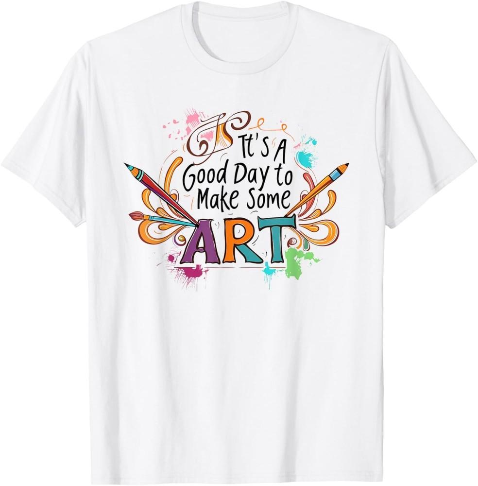 

Artsy Teacher Its A Good Day To Make Some Art Painting Gift Unisex T-Shirt S
