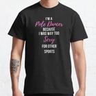 I m a Pole Dancer Because I Was Too Sexy For Other Sports Classic T-Shirt S-3XL L