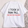 Funny Sarcastic TShirt I Took A Pain Pill Humor Tee Men Women Cotton Short Sleeve Tops Summer Printed Loose Casual Tees