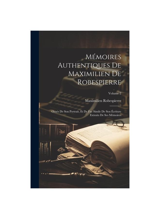 Memoires Authentiques De Maximilien De Robespierre : Ornes De Son Portrait, Et De Fac Simile De Son Ecriture Extraits De Ses Memoires; Volume 2