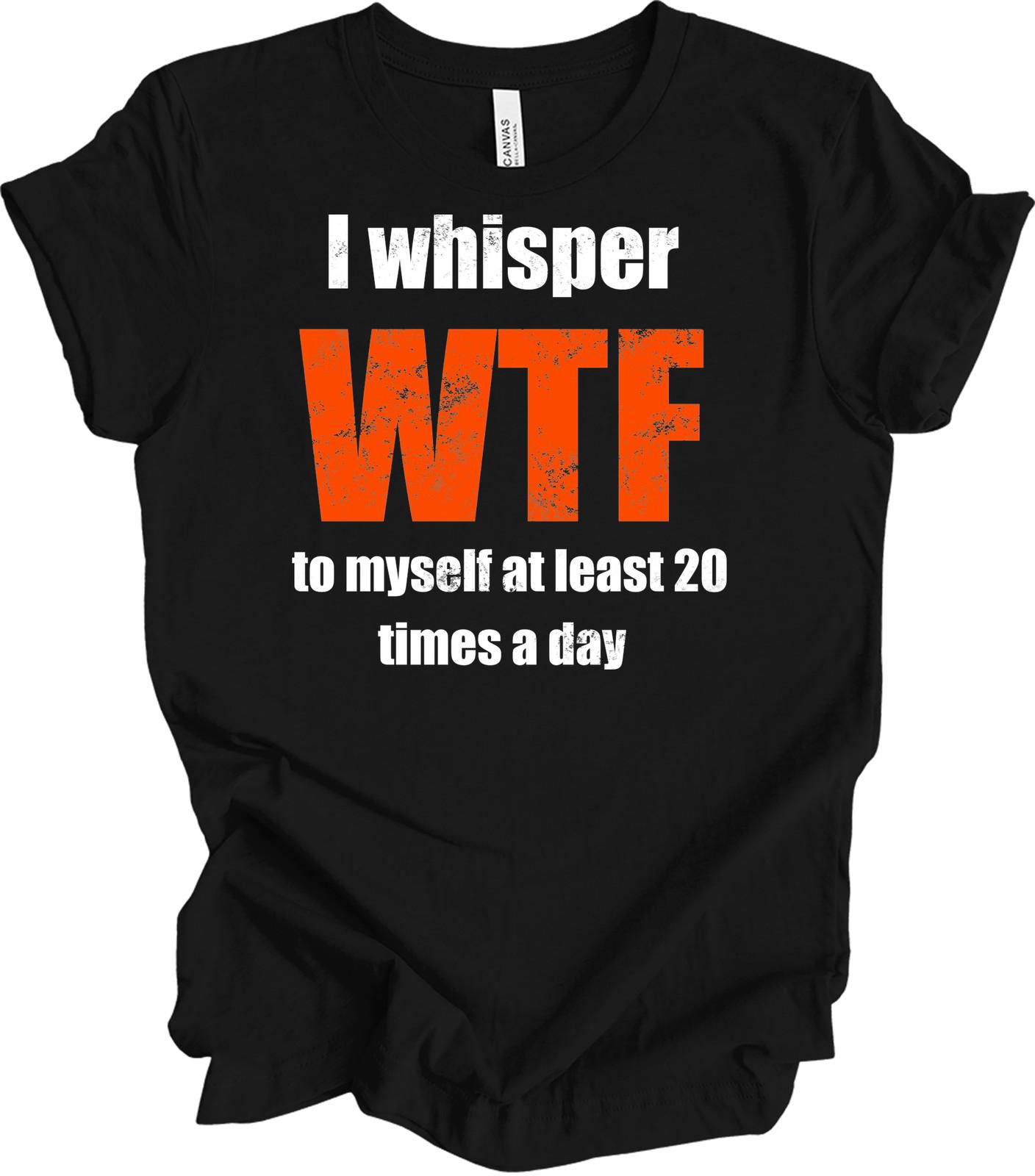 I Whisper WTF to Myself 20 Times a Day Funny T-Shirt XL
