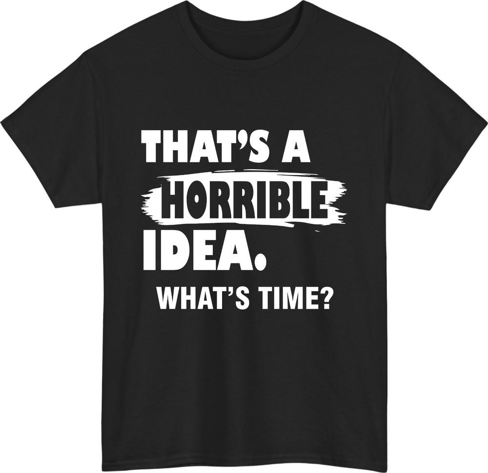 Thats A Horrible Idea whats time TShirt Funny Party Meme Gift Tee Top