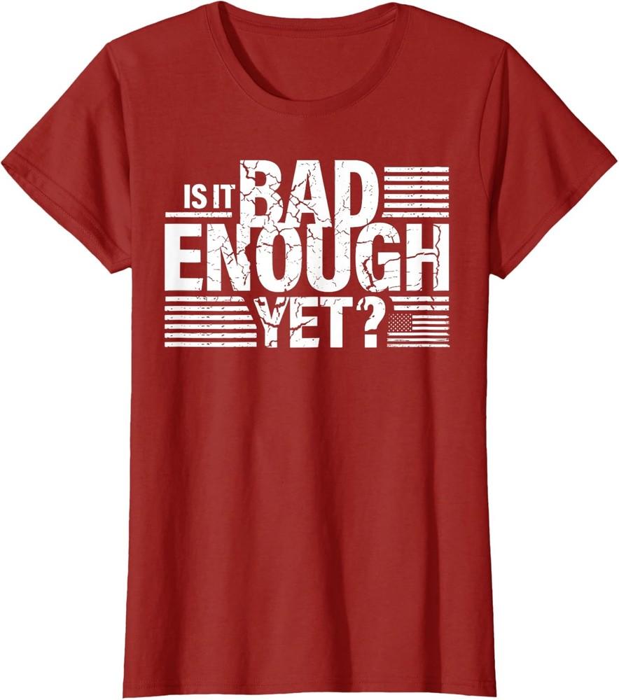 

It Is Bad Enough Yet, Anti Biden Harris Poltic Ladies Crewneck T-Shirt Unisex T-Shirt XXXL