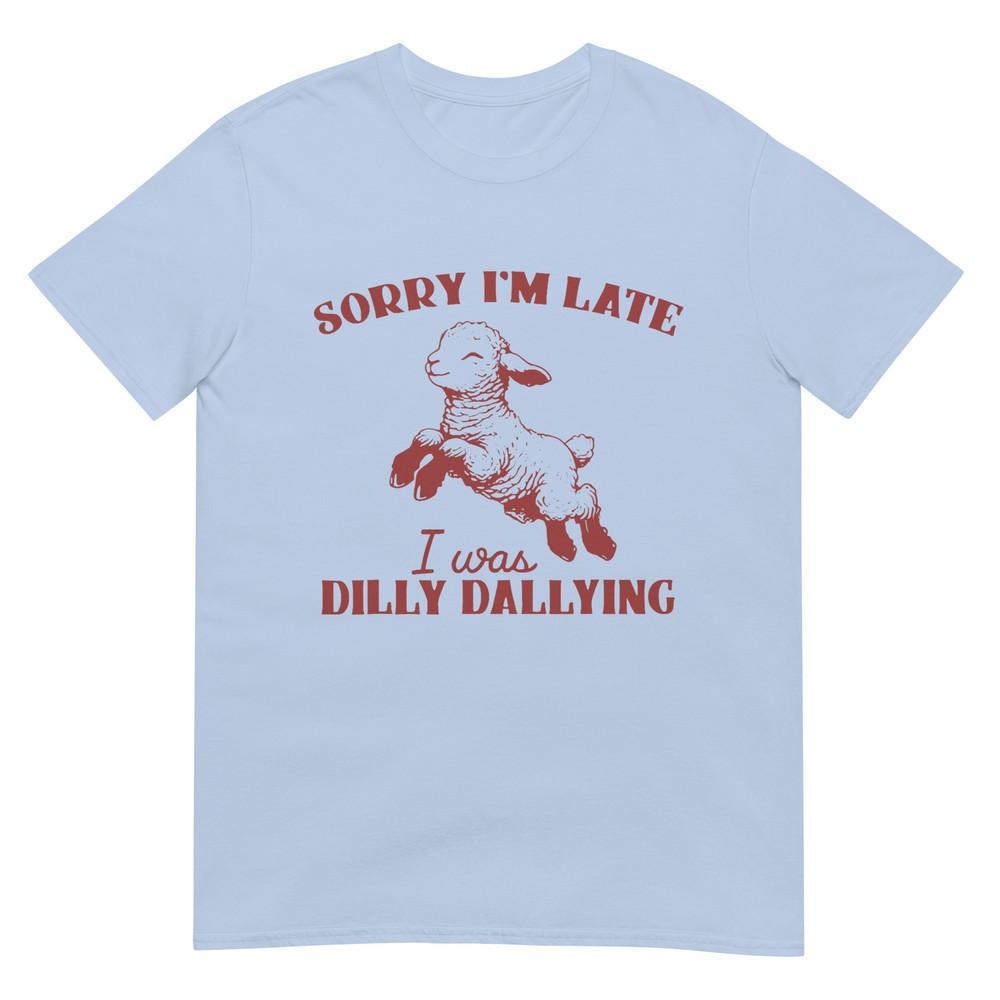 Sorry Im Late I Was Dilly Dallying Tshirt S