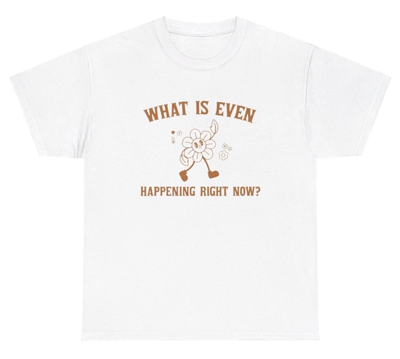 What Is Even Happening Right Now T Shirt Funny Silly Cute Flower Humor Tee XL