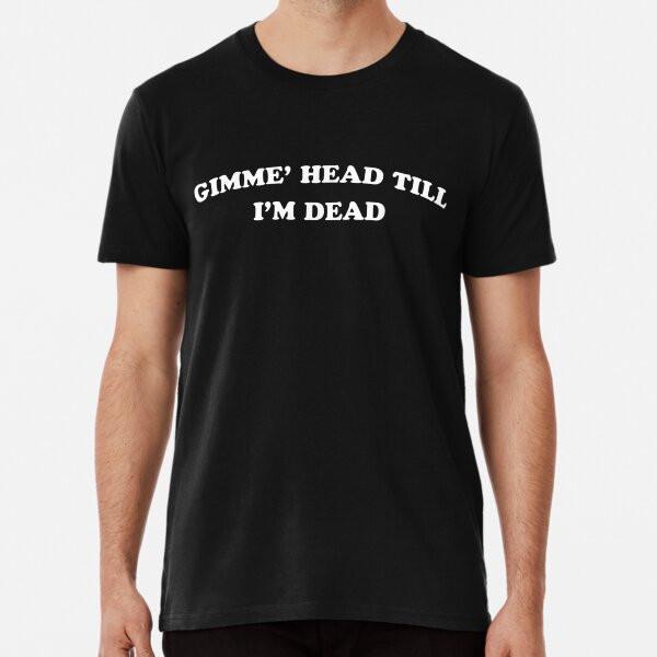 Gimme Head Till I'm Dead Tee Novelty 80s NerT-Shirt S-5XL Best T-Shirt