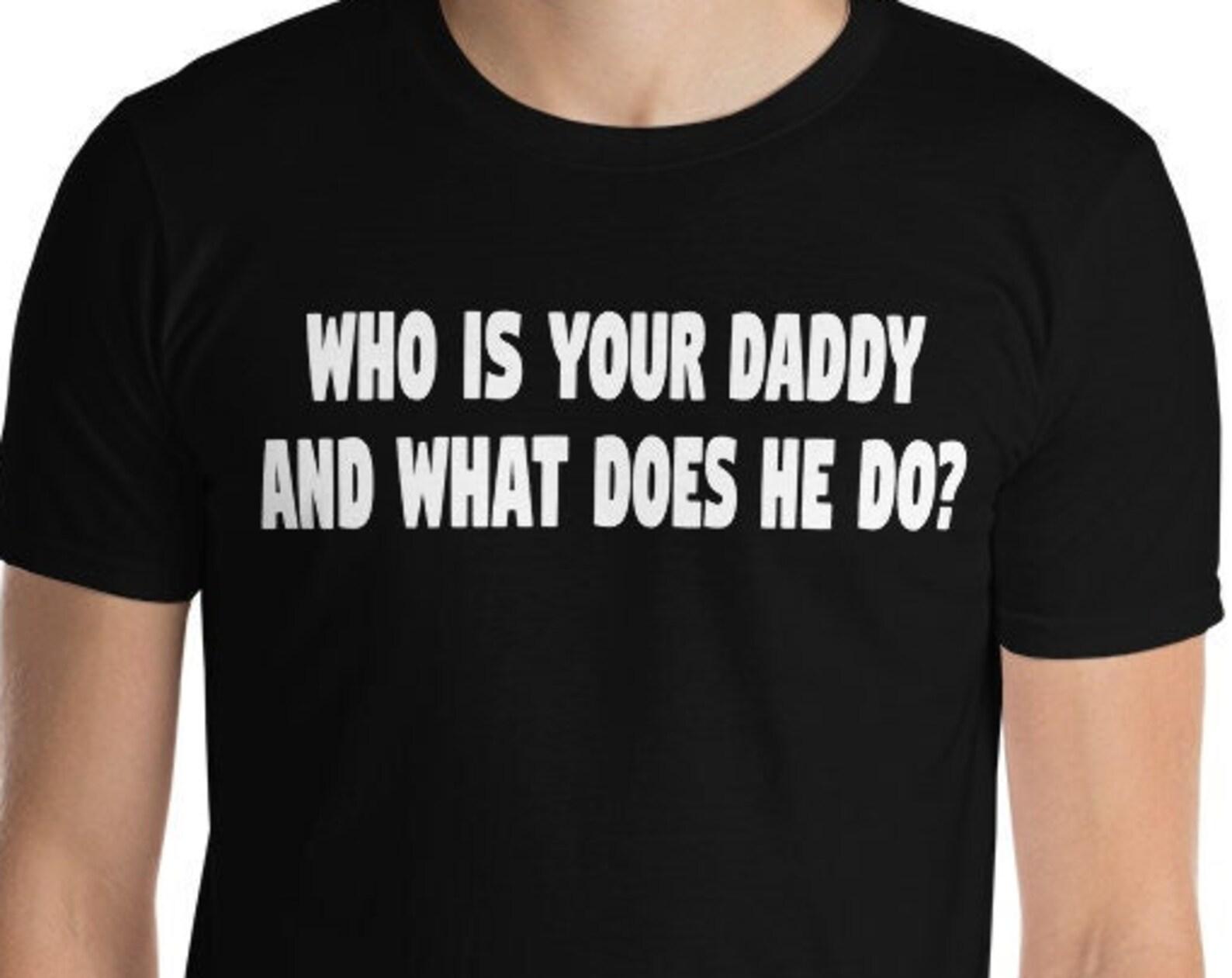 Who Is Your Daddy And What Does He Do? Unisex T-Shirt 3XL
