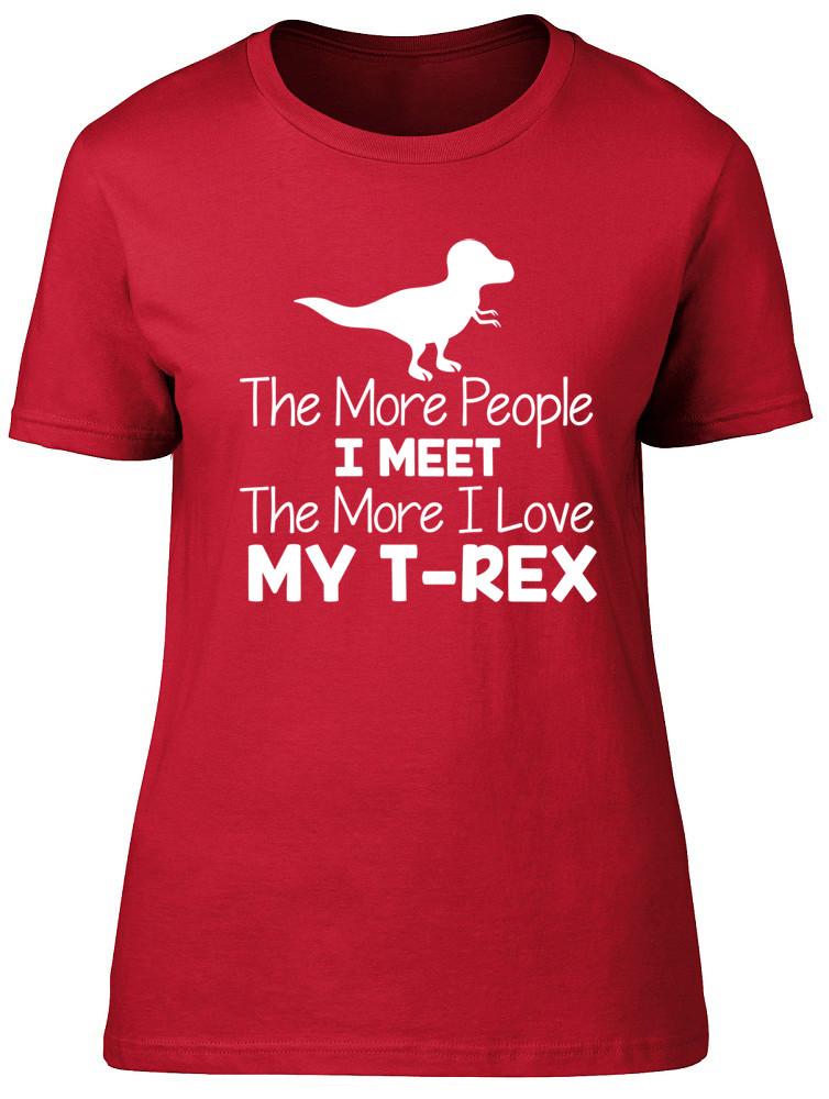 The More People I Meet The More I Love My TRex Dinosaur Unisexs Ladies TShirt 2XL