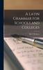 The A Latin Grammar for Schools and Colleges Book