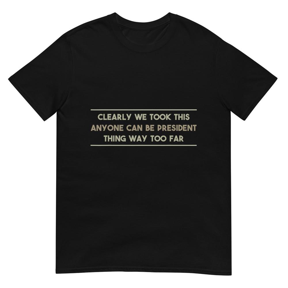 We Took This Anyone Can be President Thing Too Far T-Shirt 4XL