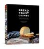 The Bread Toast Crumbs : Recipes for No-Knead Loaves & Meals To Savor Every Slice: A Cookbook Book