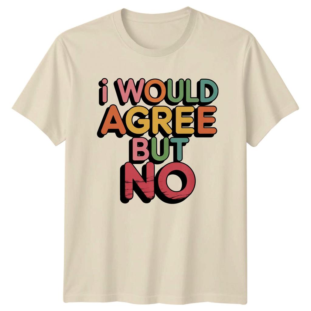 I Would Agree But No TShirt Sarcastic Sayings Birthday Gift For Him And Her