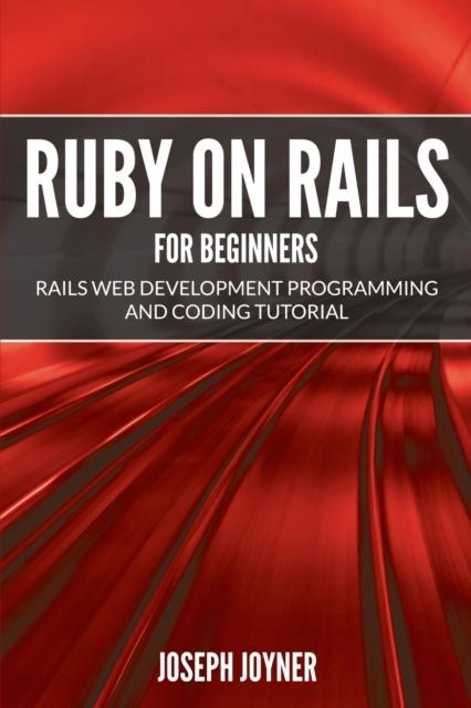 The Ruby On Rails For Beginners : Rails Web Development Programming and Coding Tutorial Book