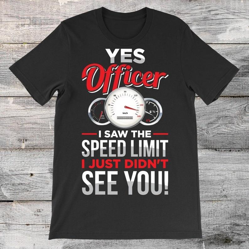 

Yes Officer I Saw The Speed Limit I Just Didnt See You Cars TShirt Collector Driver Gift Garage Muscle Sport Auto Racing Racer S