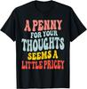 A Penny For Your Thoughts Seems A Little Pricey Sarcastic Gift T-Shirt