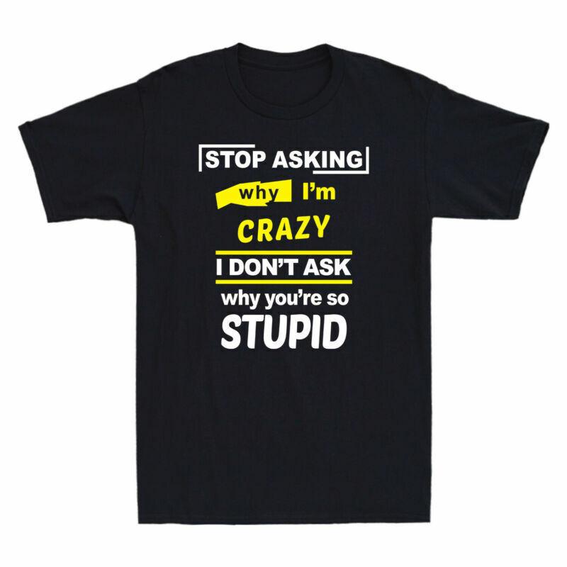Asking Crazy Youre Cotton Unisexs TShirt Stop Dont Why Im Ask So Why I Stupid S