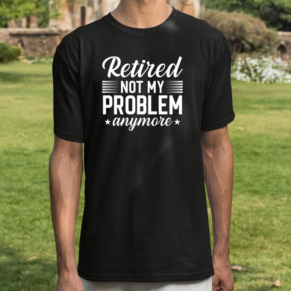 

Retired not my problem anymore T-Shirt Novelty Funny Retirement Gift Unisex Top 4XL