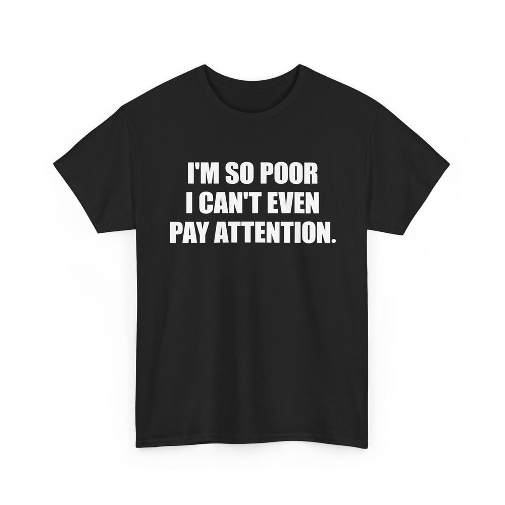 

i m so poor i can t even pay attention tshirt S