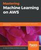 Kniha Mastering Machine Learning On AWS : Advanced Machine Learning In Python Using SageMaker, Apache Spark, and TensorFlow