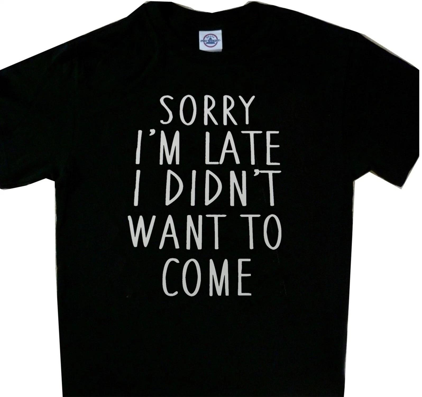Sorry I m late I didn t want to come Black Tee T shirt New Funny 4XL