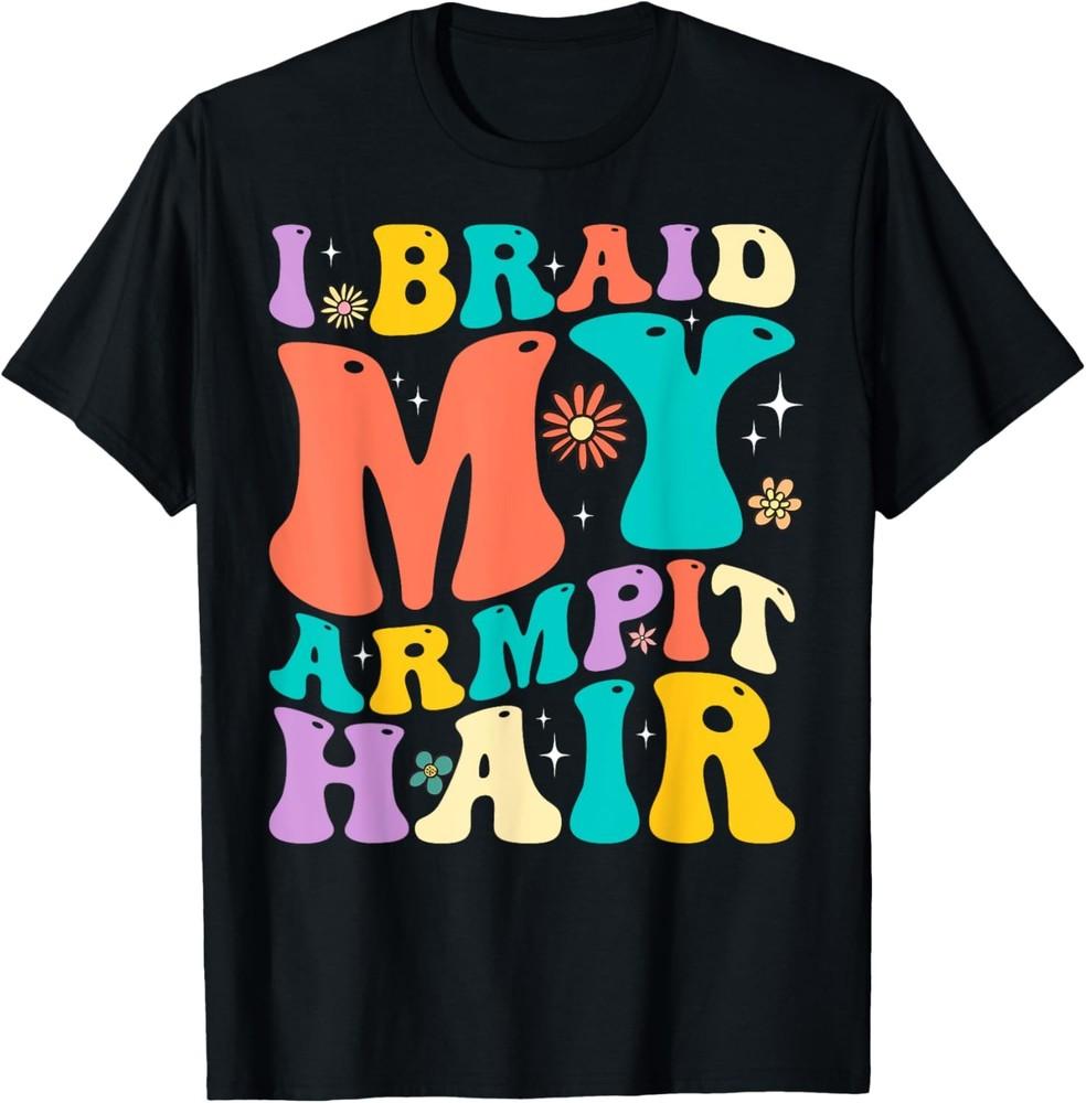 I Braid My Armpit Hair Funny Joke Sarcasm Humor Saying T-Shirt Unisex T-Shirt XL