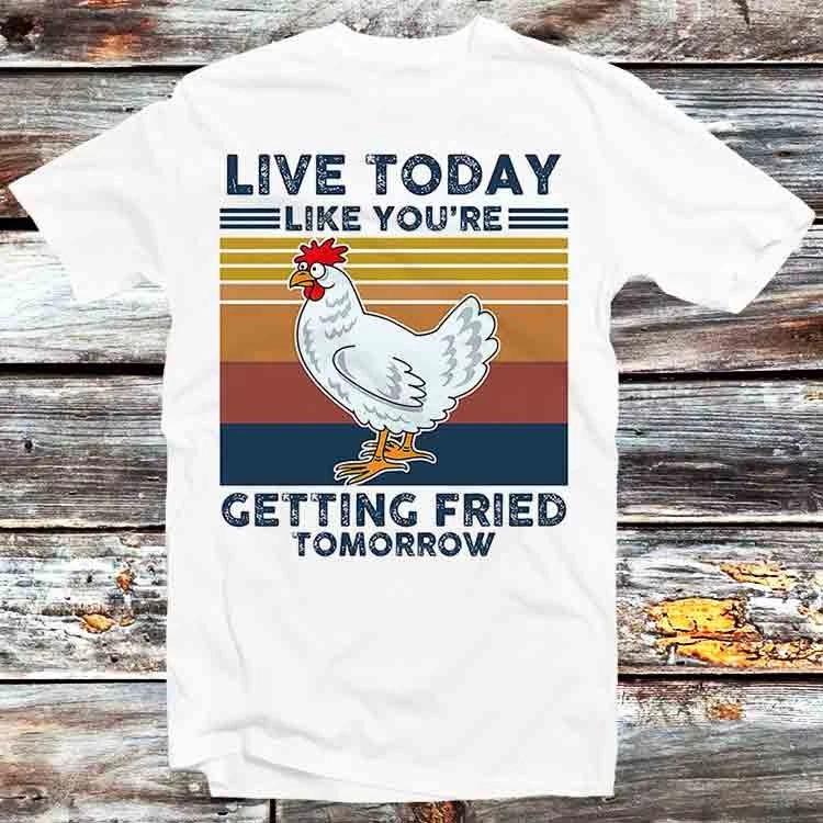 Chicken Live Today Like Youre Getting Fried Tomorrow T Shirt B1280 XL