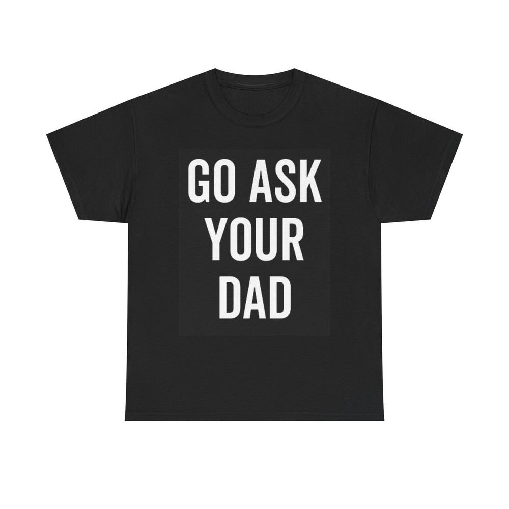 

Go Ask Your Dad Funny T Shirt BRAND NEW Apparel Unisex Heavy Cotton Tee 3XL
