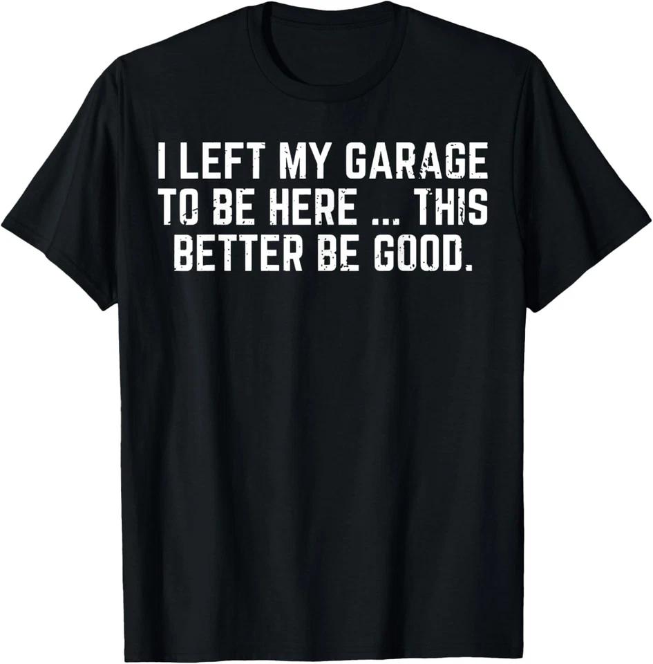I Left My Garage To Be Here This Better Be Good T-Shirt 3XL