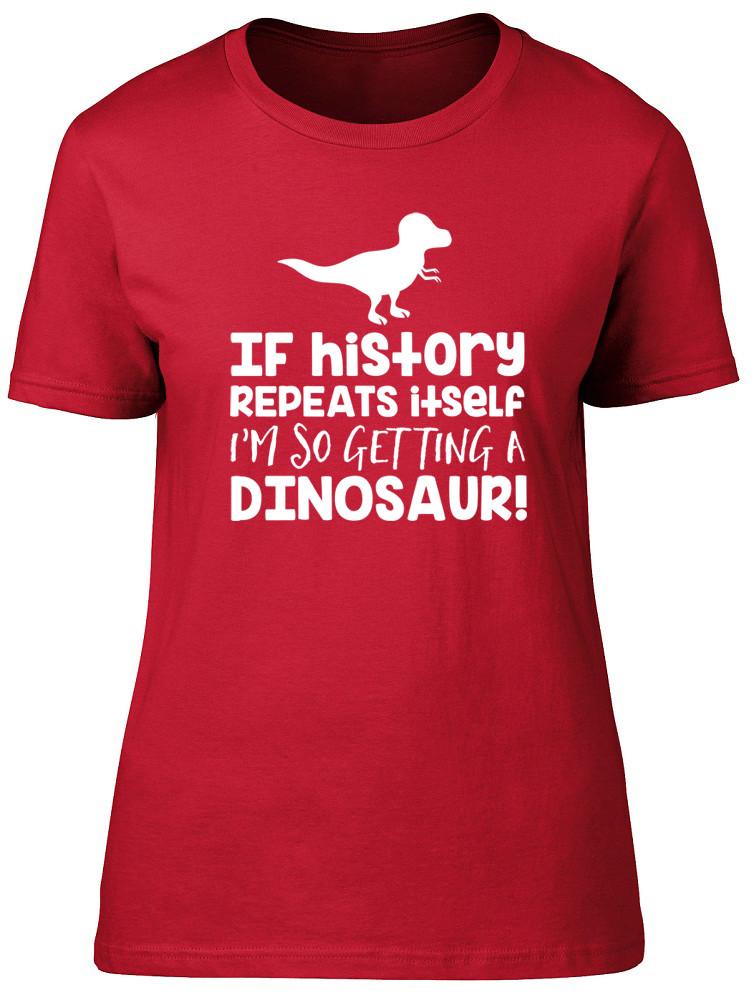 If History Repeats Itself Im So Getting A Dinosaur Unisexs Ladies TShirt Tee 2XL