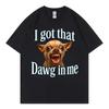 I Got That Dawg In Me Funny Dog Meme T Shirt High Quality Fashion Oversized Tshirts Unisex Unisex Summer Casual 100cotton Tshirt