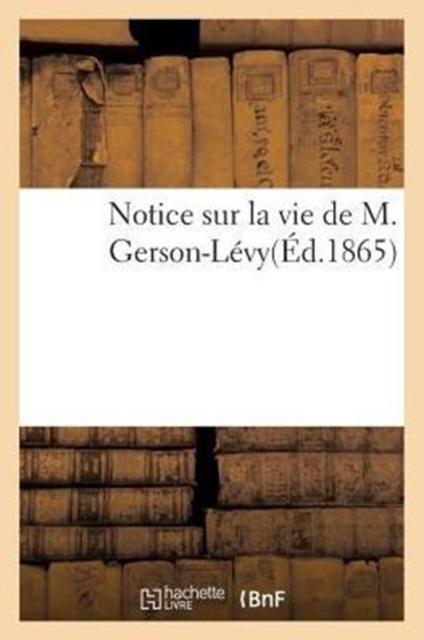 Kniha Notice Sur La Vie De M. Gerson-Levy : Suivie Des Discours Prononces A Ses Obseques Et Des Articles Necrologiques Consacres A Sa Memoire