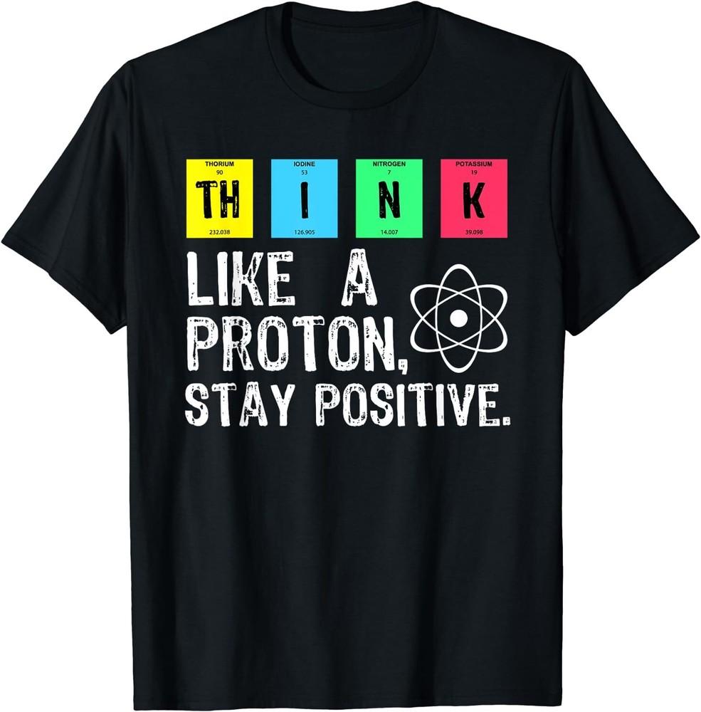 Think Like A Proton Stay Positive Funny Science T Shirt Size S-5XL Unisex T-Shirt XL