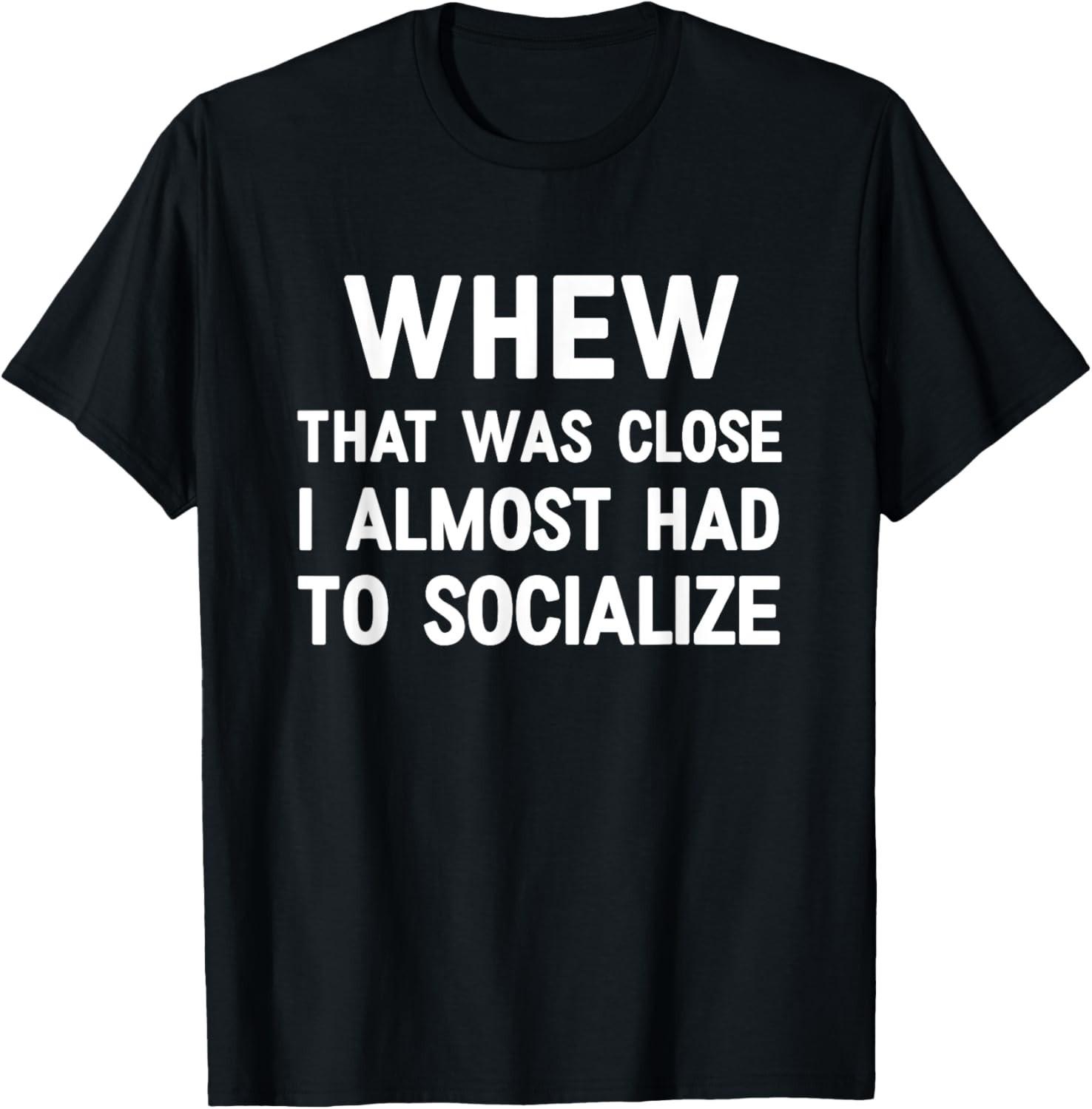Whew That Was Close I Almost Had To Socialize, Funny, Jokes unisex T-Shirt Mens Womens Tees Top 4XL