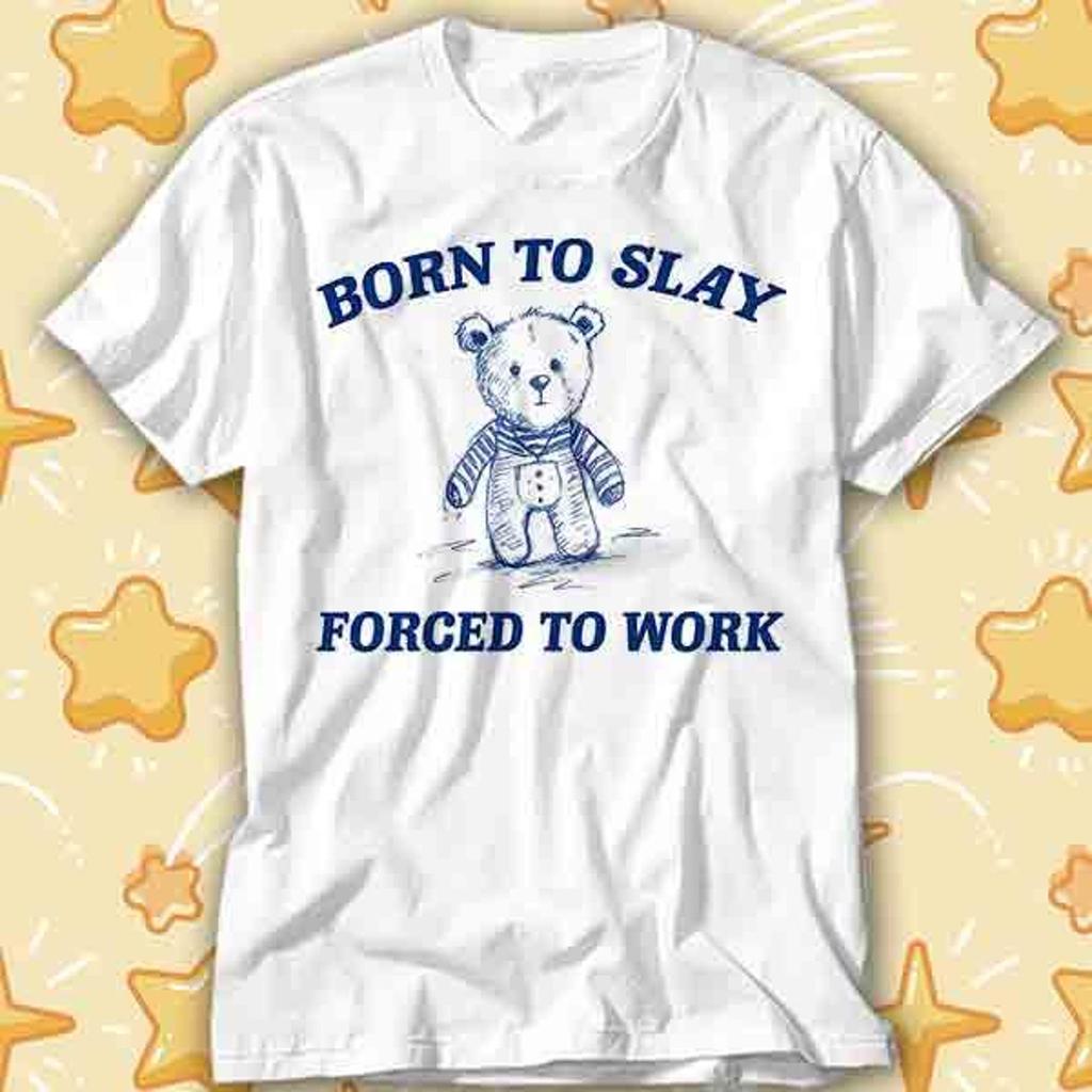 Born to Slay Forced to Work Sad Bear Viral Meme Just a Girl Gift for Her T-Shirt 442