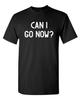 Can I Go Now Sarcastic Humor Graphic Novelty Funny T Shirt Unisex T-Shirt
