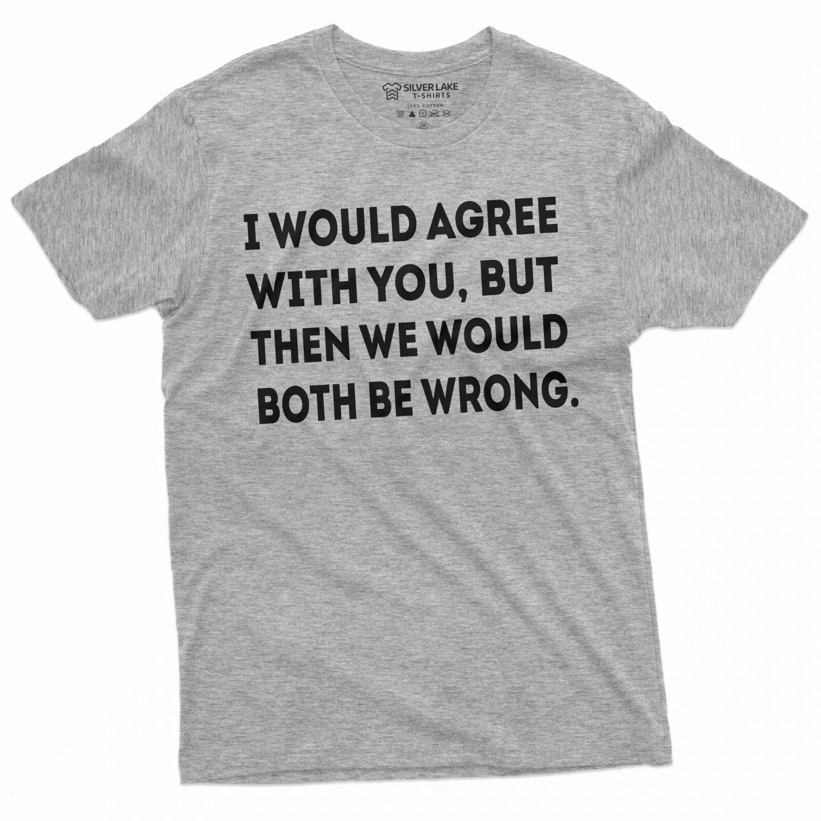 Funny I would agree with you T-shirt Sarcastic Sarcasm Birthday Gift Shirt XS