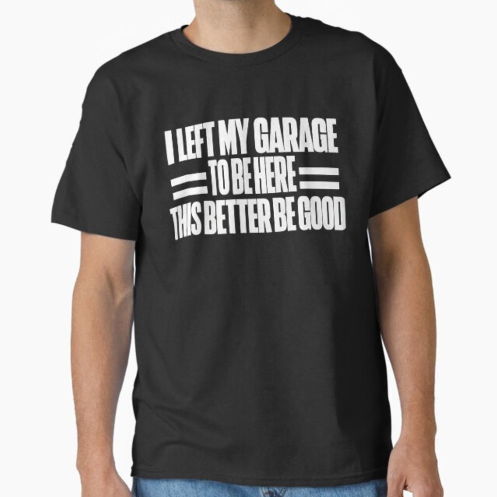 I Left My Garage To Be Here This Better Be Good T-shirt