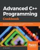 The Advanced C++ Programming Cookbook : Become an Expert C++ Programmer by Mastering Concepts Like Templates, Concurrency, and Type Deduction Book