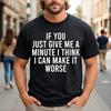 If You Just Give Me A Minute I Think I Can Make It Worse Funny Sarcastic T-Shirt