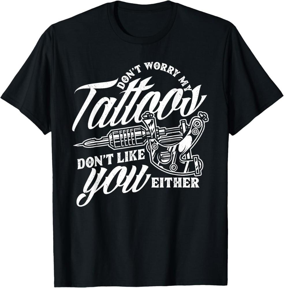 

Don t Worry My Tattoos Don t Like You Either Funny Saying Gift Unisex T-Shirt 4XL