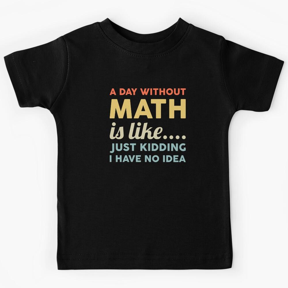 A Day Without Math Is Like Just Kidding I Have No Idea Kids T-Shirt 150