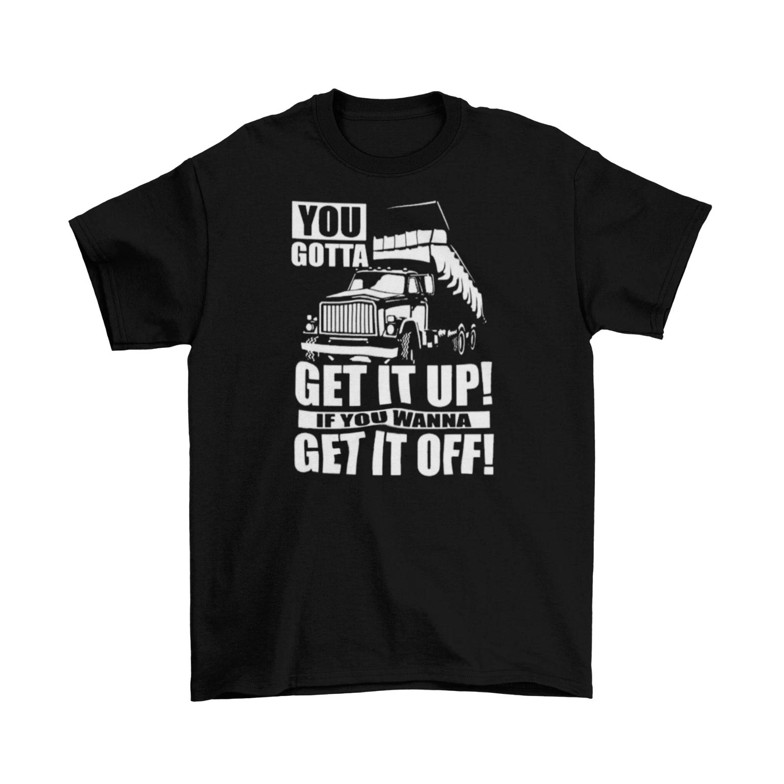 Dump Truck Get It Up To Get It Off T-Shirt Unisex Cotton Adult Humor Funny New L