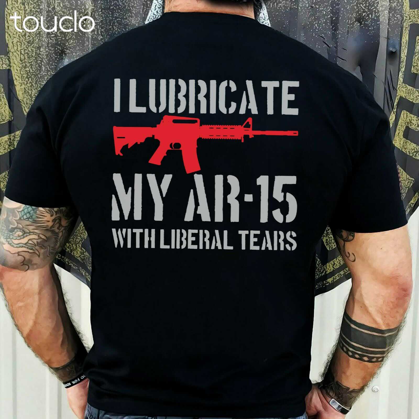 

I Lubricate My AR15 with Liberal Tears Gift T-Shirt 4XL